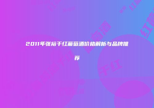 2011年张裕干红葡萄酒价格解析与品牌推荐