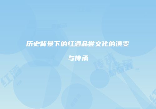 历史背景下的红酒品尝文化的演变与传承