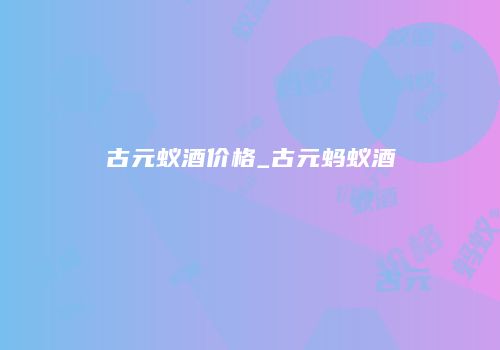 古元蚁酒价格_古元蚂蚁酒