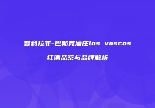 智利拉菲-巴斯克酒庄los vascos红酒品鉴与品牌解析