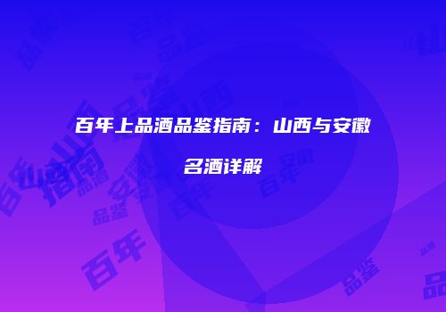 百年上品酒品鉴指南：山西与安徽名酒详解