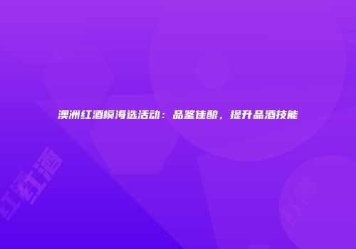 澳洲红酒模海选活动：品鉴佳酿，提升品酒技能