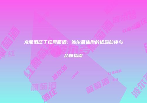龙船酒庄干红葡萄酒：波尔多佳酿的优雅韵律与品味指南