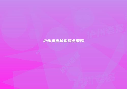 泸州老窖防伪码会假吗