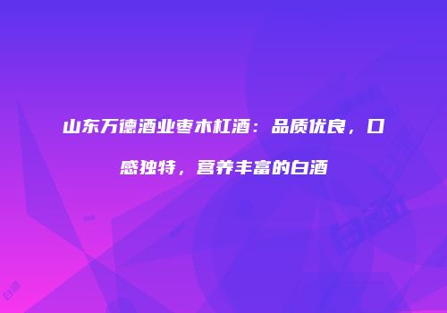 山东万德酒业枣木杠酒：品质优良，口感独特，营养丰富的白酒