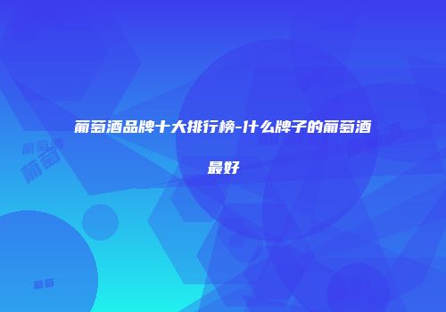 葡萄酒品牌十大排行榜-什么牌子的葡萄酒最好