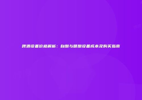 啤酒设备价格解析：自酿与精酿设备成本及购买指南