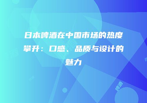 日本啤酒在中国市场的热度攀升：口感、品质与设计的魅力