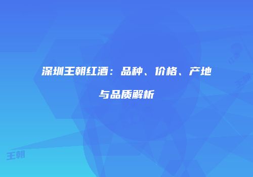 深圳王朝红酒：品种、价格、产地与品质解析