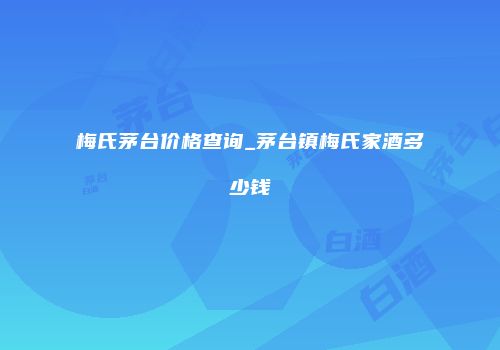 梅氏茅台价格查询_茅台镇梅氏家酒多少钱