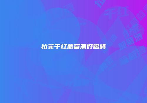 拉菲干红葡萄酒好喝吗