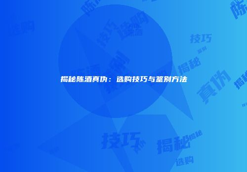 揭秘陈酒真伪：选购技巧与鉴别方法
