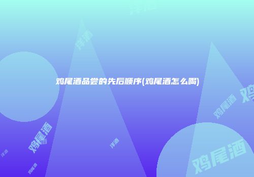 鸡尾酒品尝的先后顺序(鸡尾酒怎么喝)