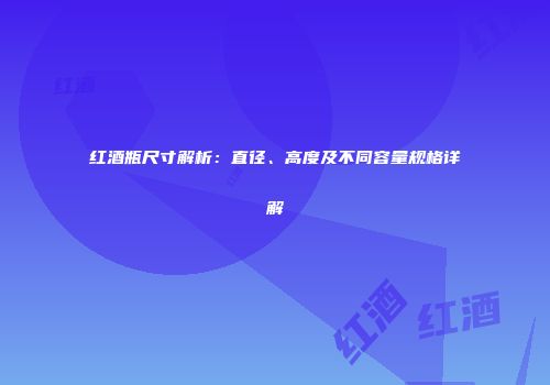 红酒瓶尺寸解析：直径、高度及不同容量规格详解