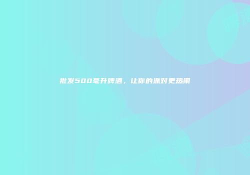 批发500毫升啤酒，让你的派对更热闹