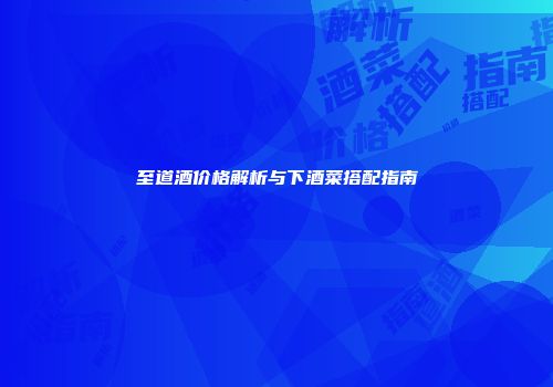 至道酒价格解析与下酒菜搭配指南