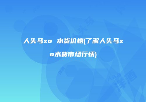 人头马xo 水货价格(了解人头马xo水货市场行情)