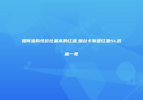 如何选购性价比最高的红酒,烟台卡斯堡红酒5L价格一览