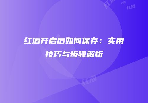 红酒开启后如何保存：实用技巧与步骤解析
