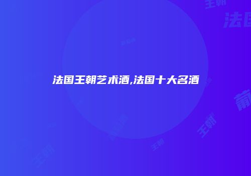 法国王朝艺术酒,法国十大名酒