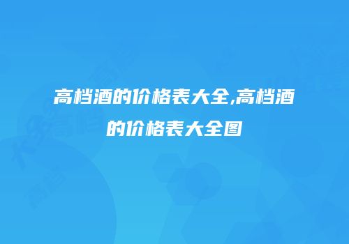 高档酒的价格表大全,高档酒的价格表大全图