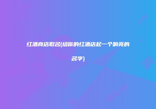 红酒商店取名(给你的红酒店起一个响亮的名字)