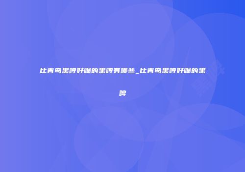 比青岛黑啤好喝的黑啤有哪些_比青岛黑啤好喝的黑啤
