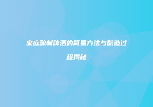家庭酿制啤酒的简易方法与酿造过程揭秘