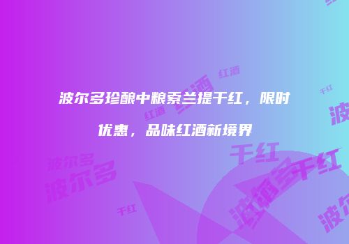 波尔多珍酿中粮索兰提干红，限时优惠，品味红酒新境界