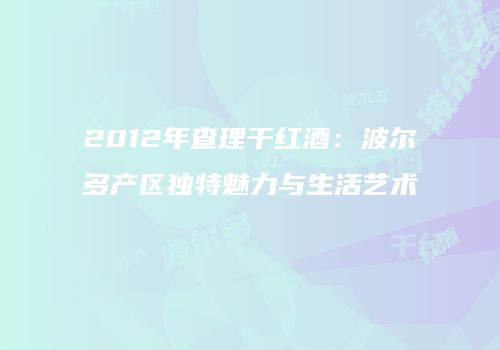 2012年查理干红酒：波尔多产区独特魅力与生活艺术