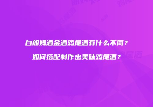 白朗姆酒金酒鸡尾酒有什么不同？如何搭配制作出美味鸡尾酒？