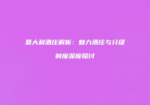 意大利酒庄解析：魅力酒庄与分级制度深度探讨
