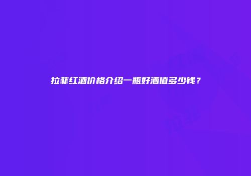 拉菲红酒价格介绍一瓶好酒值多少钱？