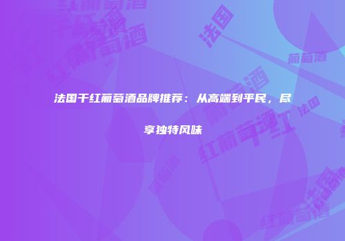 法国干红葡萄酒品牌推荐：从高端到平民，尽享独特风味