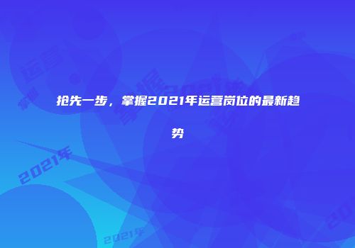 抢先一步，掌握2021年运营岗位的最新趋势