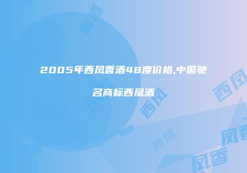 2005年西凤香酒48度价格,中国驰名商标西凰酒