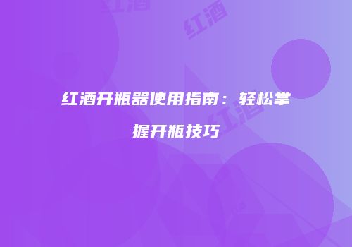 红酒开瓶器使用指南：轻松掌握开瓶技巧