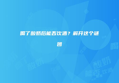 喝了酸奶后能否饮酒？解开这个谜团