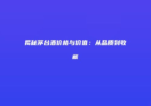 揭秘茅台酒价格与价值：从品质到收藏