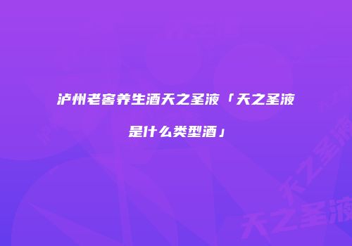 泸州老窖养生酒天之圣液「天之圣液是什么类型酒」
