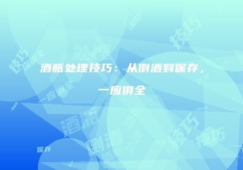 酒瓶处理技巧：从倒酒到保存，一应俱全