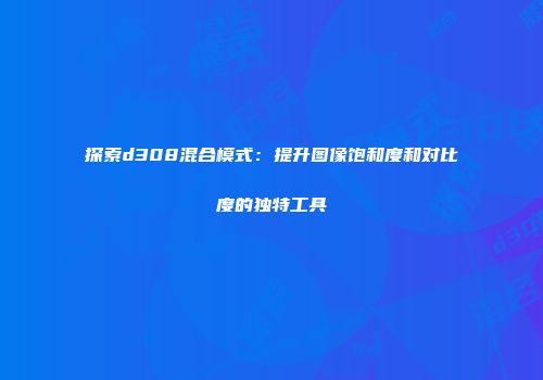 探索d308混合模式：提升图像饱和度和对比度的独特工具