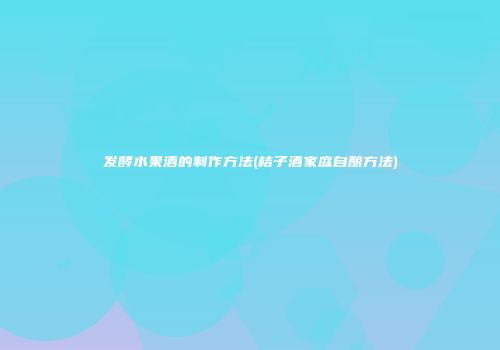 发酵水果酒的制作方法(桔子酒家庭自酿方法)