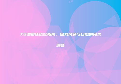 XO酒最佳搭配指南：探索风味与口感的完美融合
