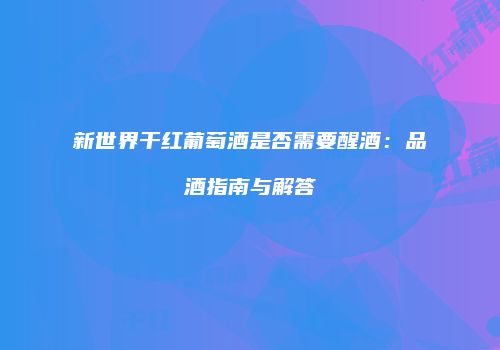 新世界干红葡萄酒是否需要醒酒：品酒指南与解答
