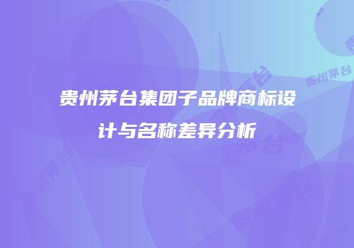 贵州茅台集团子品牌商标设计与名称差异分析