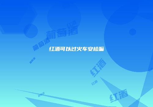 红酒可以过火车安检嘛