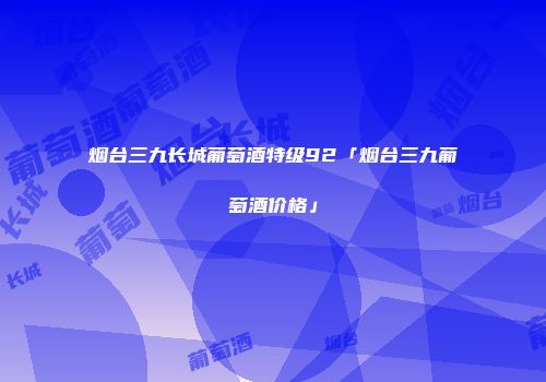 烟台三九长城葡萄酒特级92「烟台三九葡萄酒价格」