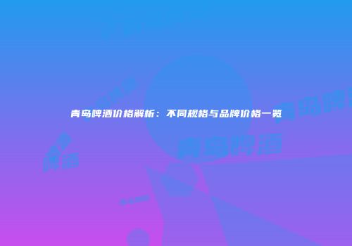 青岛啤酒价格解析：不同规格与品牌价格一览
