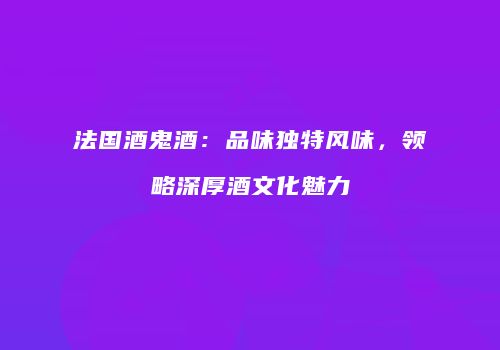 法国酒鬼酒：品味独特风味，领略深厚酒文化魅力